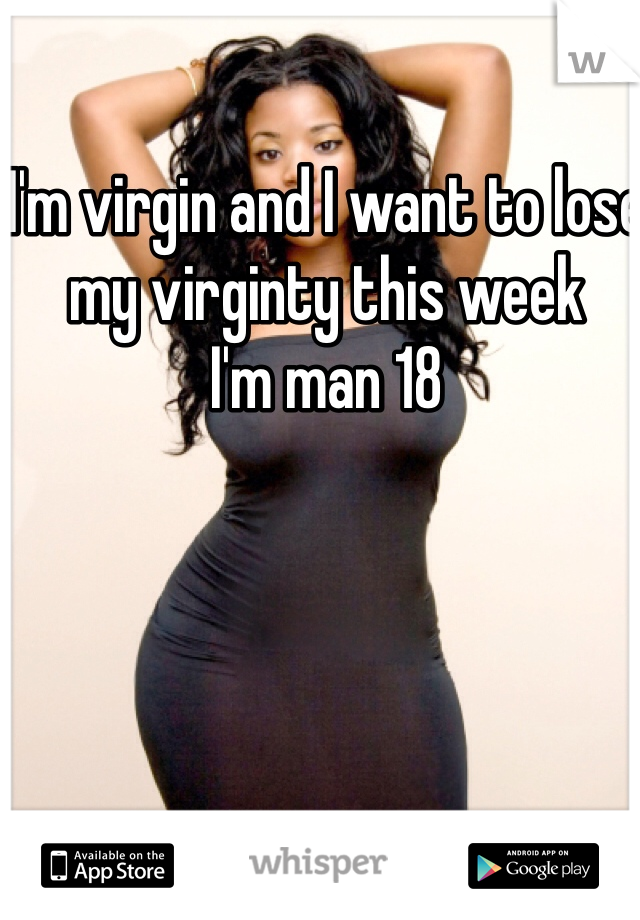 I'm virgin and I want to lose my virginty this week 
I'm man 18 