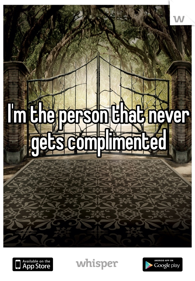 I'm the person that never gets complimented