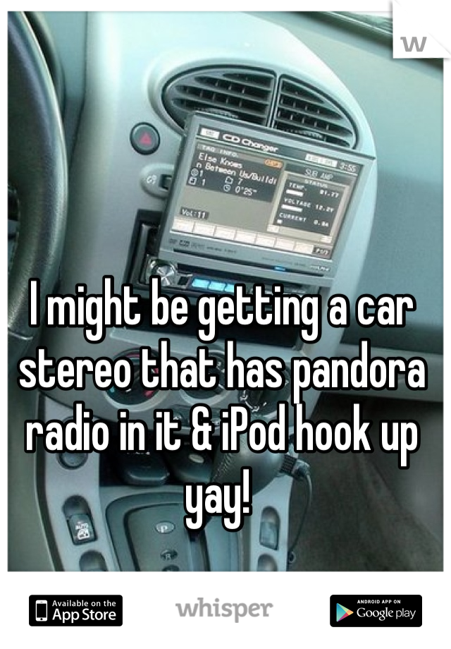 I might be getting a car stereo that has pandora radio in it & iPod hook up yay! 