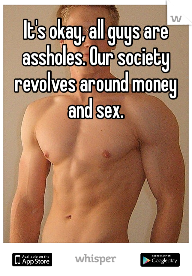 It's okay, all guys are assholes. Our society revolves around money and sex. 