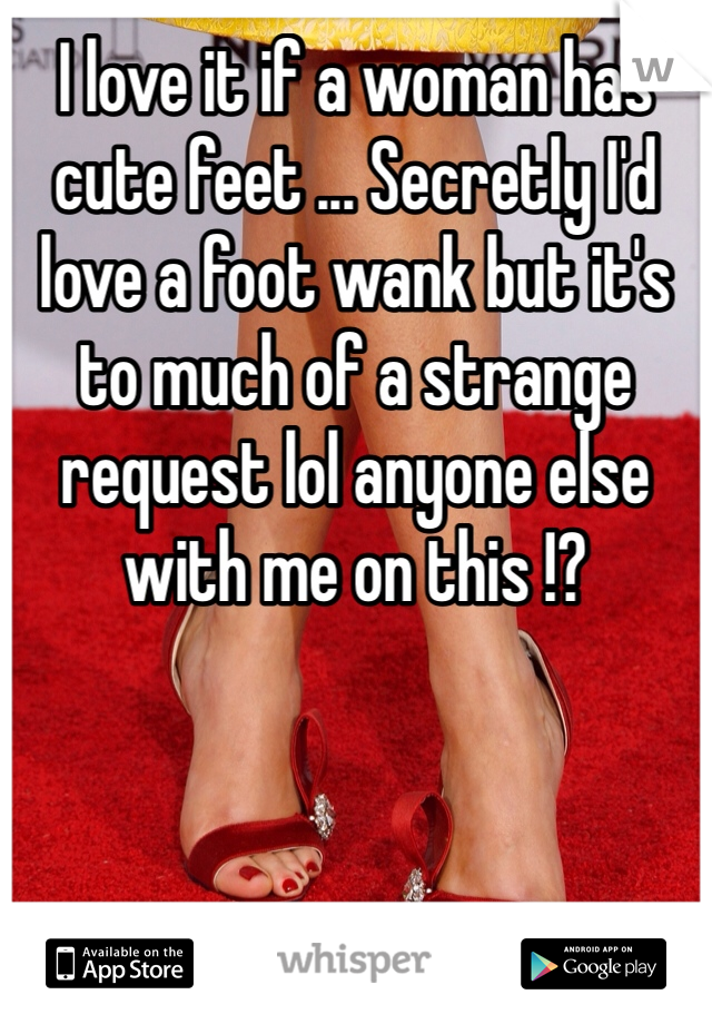 I love it if a woman has cute feet ... Secretly I'd love a foot wank but it's to much of a strange request lol anyone else with me on this !?