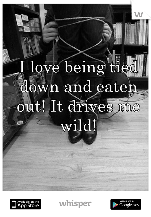 I love being tied down and eaten out! It drives me wild!