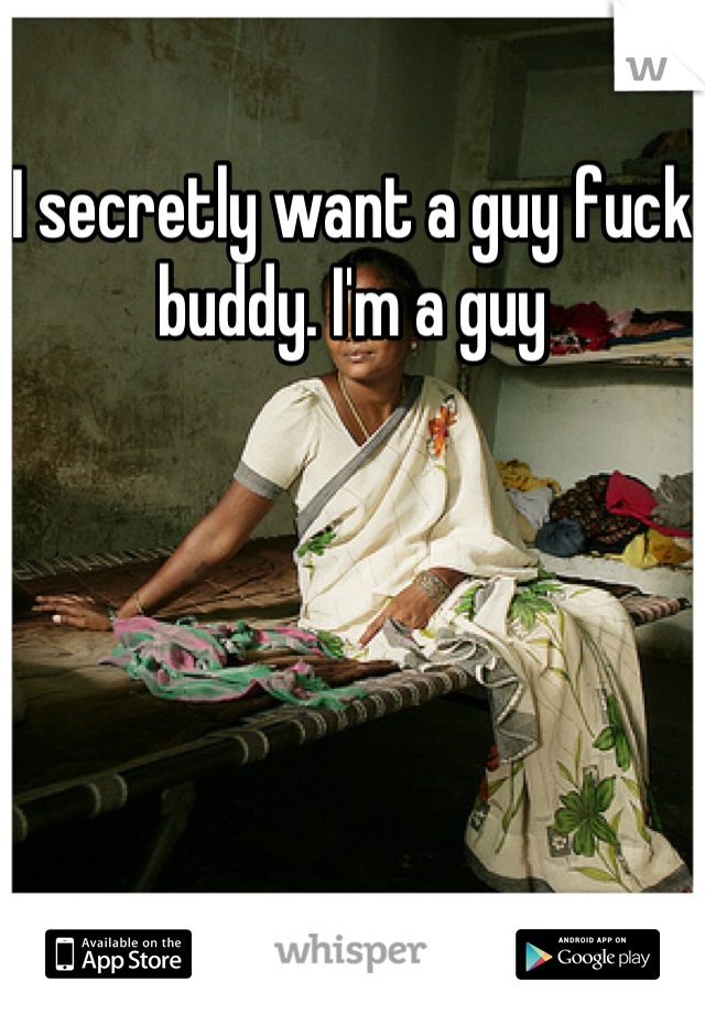 I secretly want a guy fuck buddy. I'm a guy