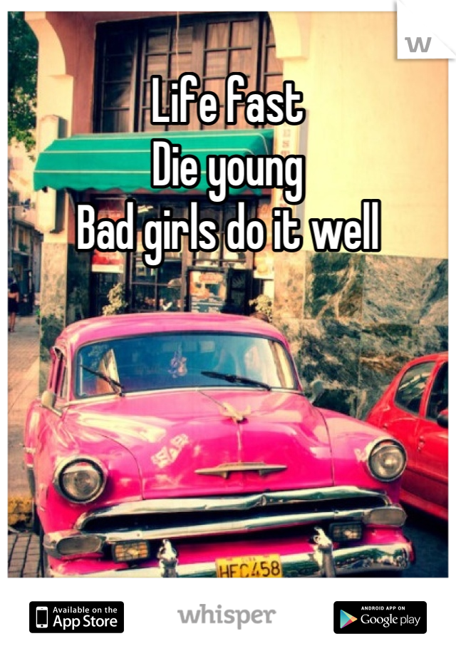 Life fast 
Die young
Bad girls do it well