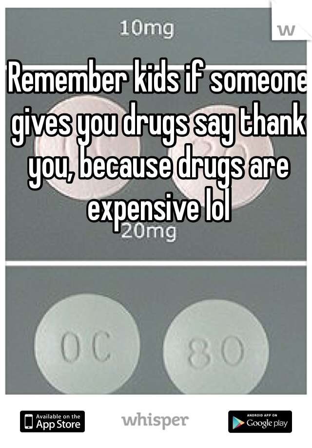Remember kids if someone gives you drugs say thank you, because drugs are expensive lol