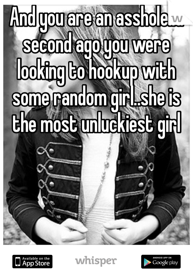 And you are an asshole..a second ago you were looking to hookup with some random girl..she is the most unluckiest girl
