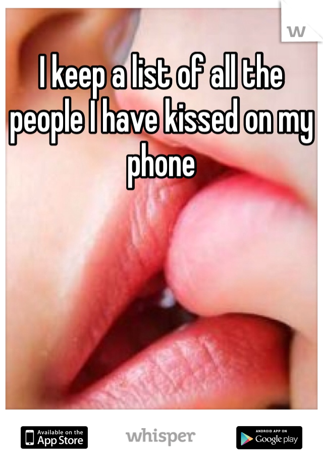 I keep a list of all the people I have kissed on my phone 