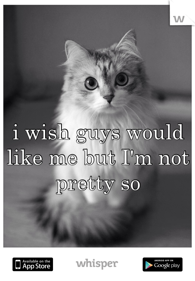 i wish guys would like me but I'm not pretty so
