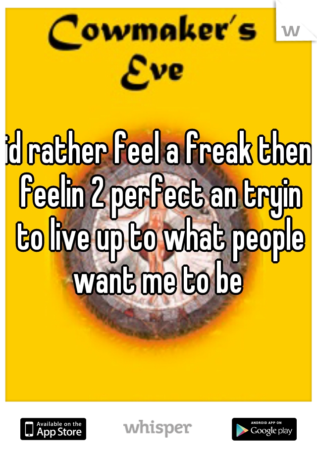 id rather feel a freak then feelin 2 perfect an tryin to live up to what people want me to be 
