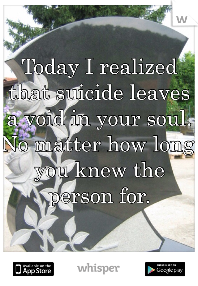 Today I realized that suicide leaves a void in your soul. No matter how long you knew the person for.
