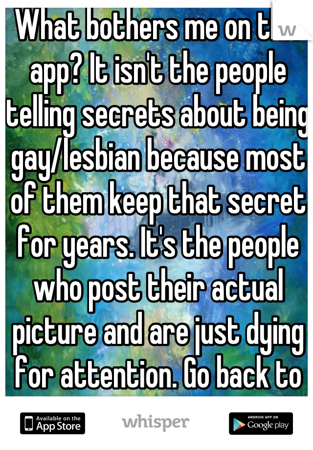 What bothers me on this app? It isn't the people telling secrets about being gay/lesbian because most of them keep that secret for years. It's the people who post their actual picture and are just dying for attention. Go back to Facebook with that shit.