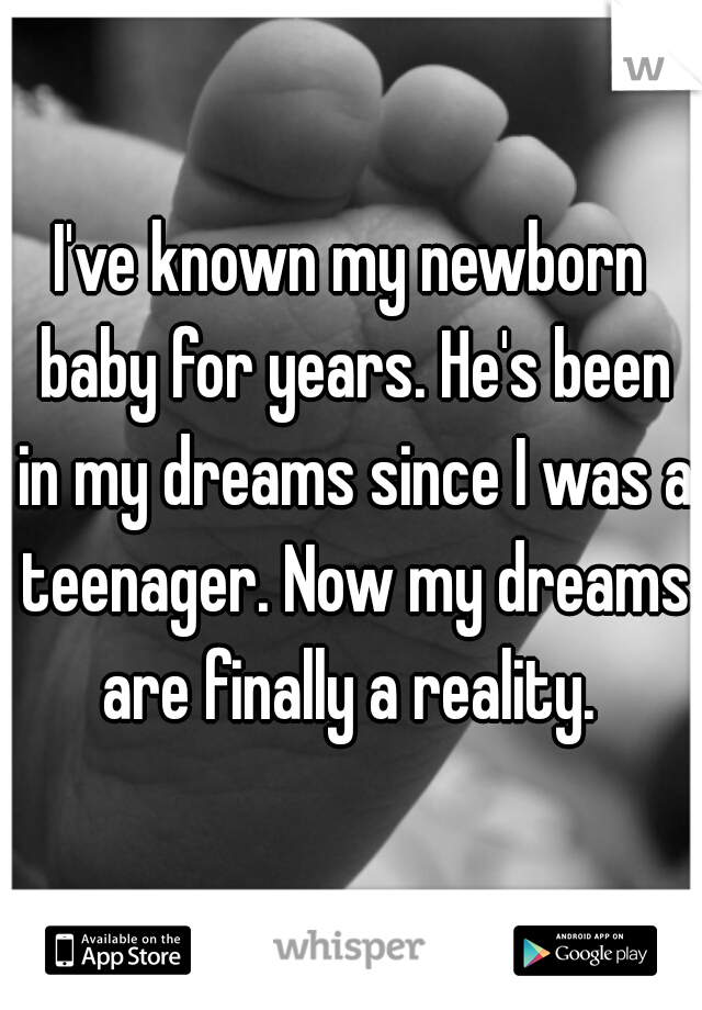 I've known my newborn baby for years. He's been in my dreams since I was a teenager. Now my dreams are finally a reality. 