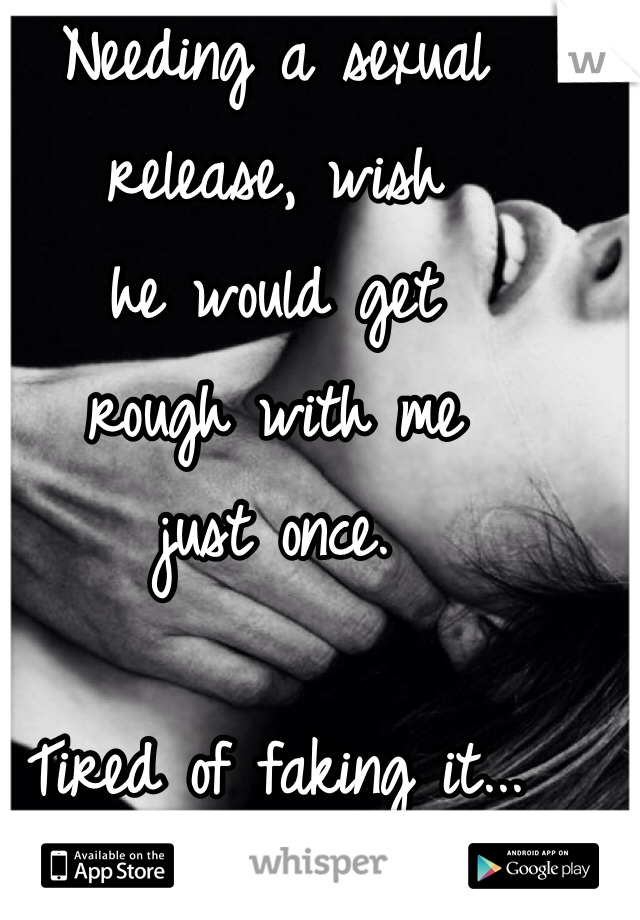 Needing a sexual 
release, wish 
he would get 
rough with me 
just once. 

Tired of faking it... 
