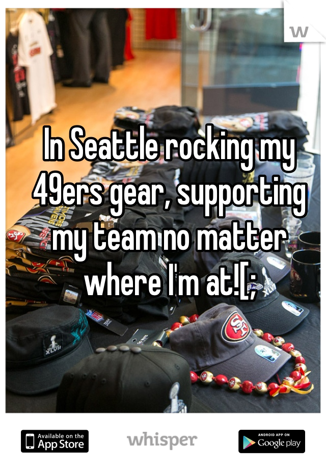 In Seattle rocking my
49ers gear, supporting 
my team no matter 
where I'm at![;