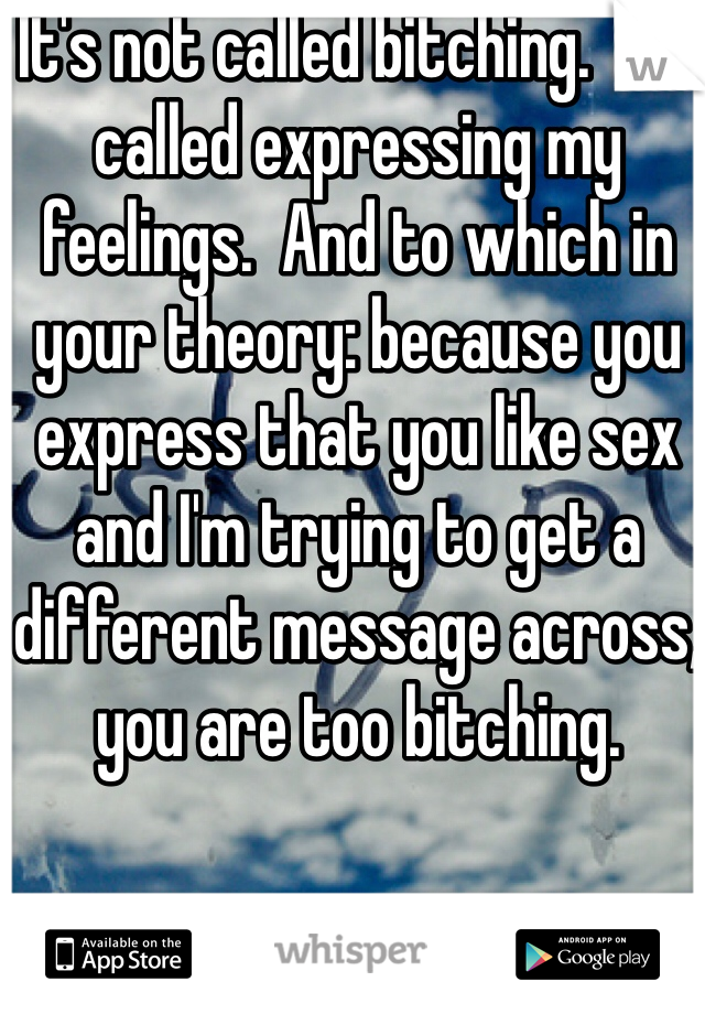 It's not called bitching.  It's called expressing my feelings.  And to which in your theory: because you express that you like sex and I'm trying to get a different message across, you are too bitching.  