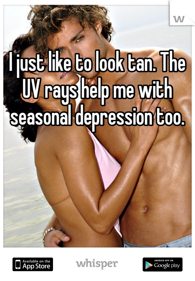 I just like to look tan. The UV rays help me with seasonal depression too.