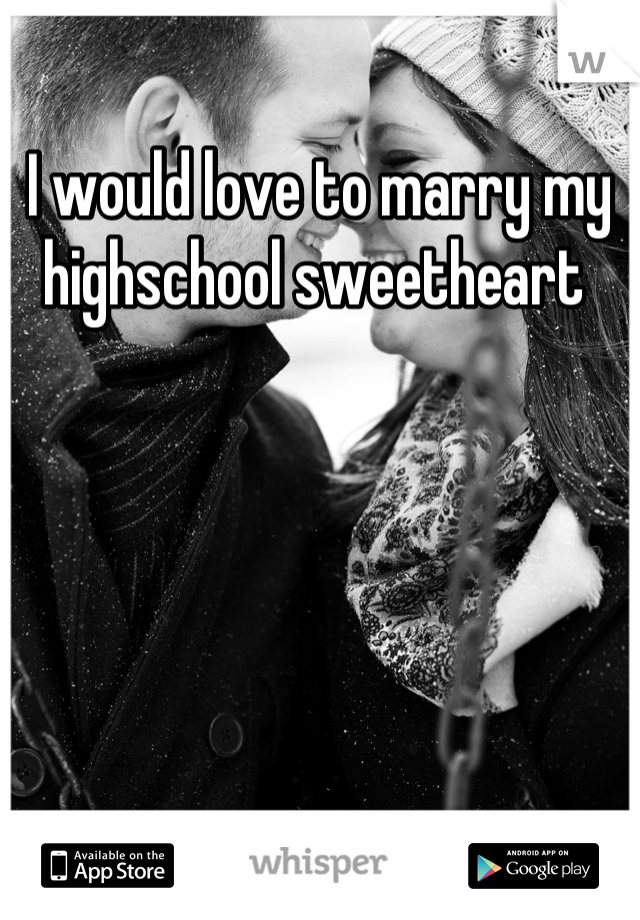 I would love to marry my highschool sweetheart 