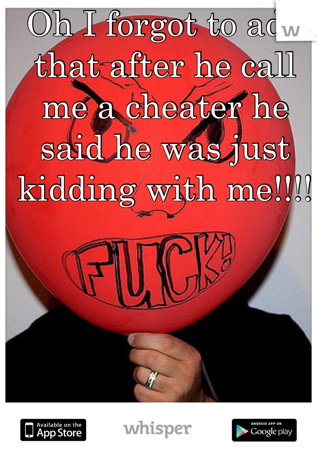 Oh I forgot to add that after he call me a cheater he said he was just kidding with me!!!!