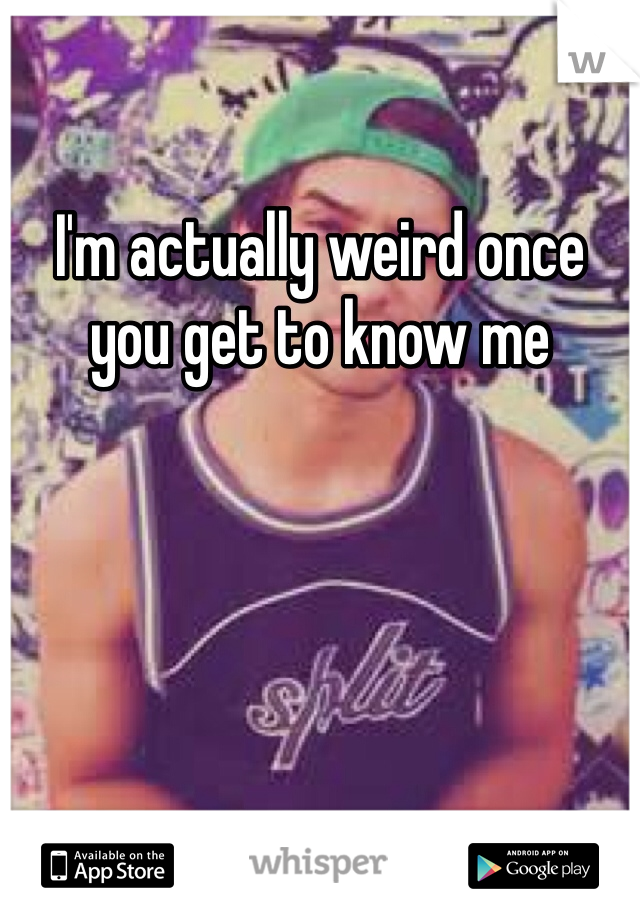 I'm actually weird once you get to know me  