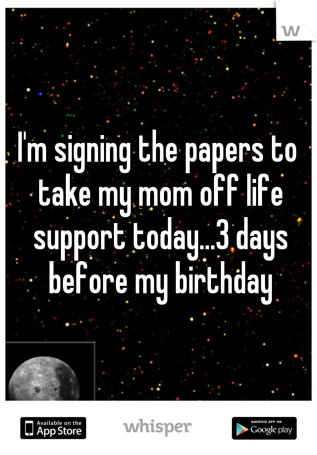 I'm signing the papers to take my mom off life support today...3 days before my birthday