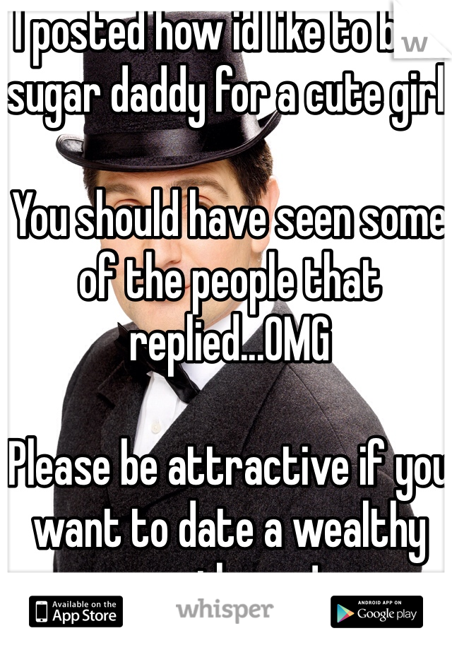 I posted how id like to be a sugar daddy for a cute girl. 

You should have seen some of the people that replied...OMG

Please be attractive if you want to date a wealthy gentleman!
