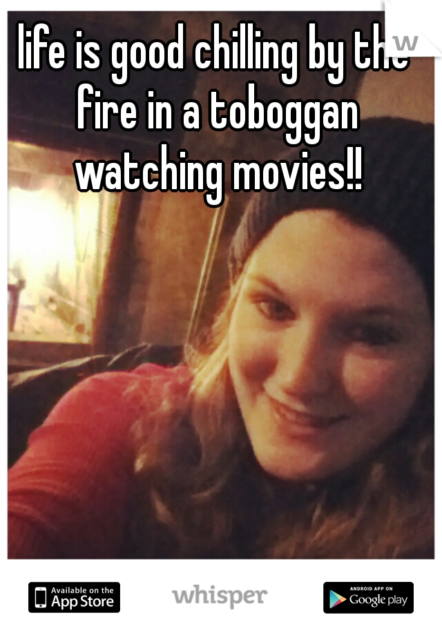 life is good chilling by the fire in a toboggan watching movies!!