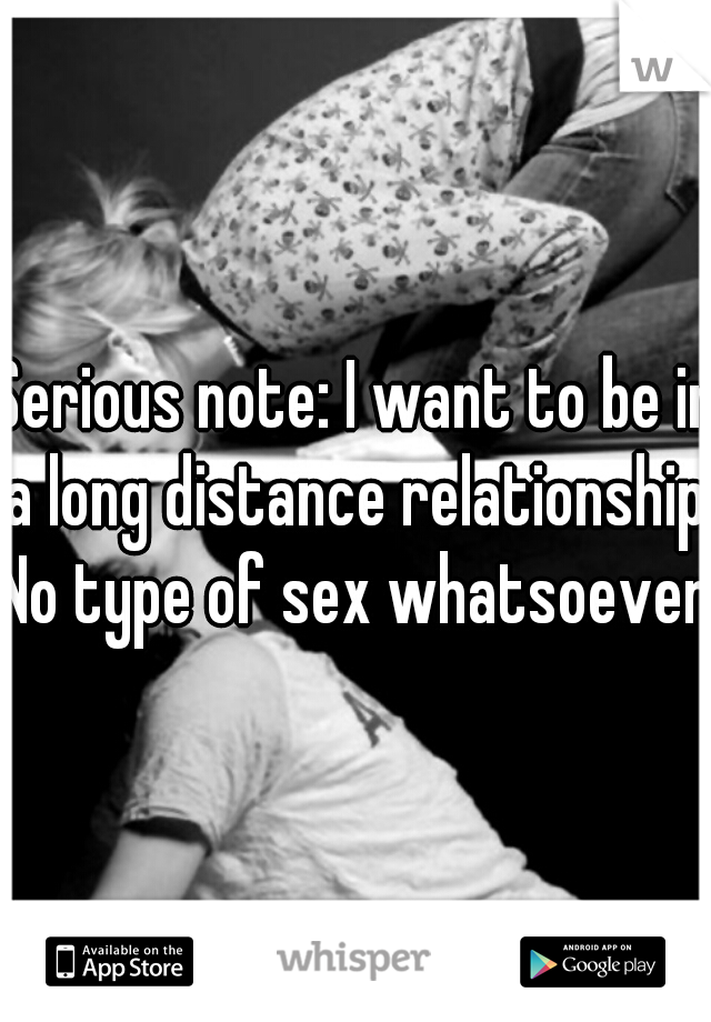 Serious note: I want to be in a long distance relationship. No type of sex whatsoever!