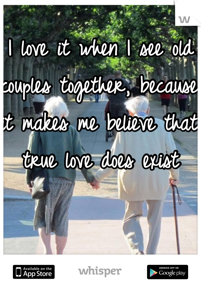 I love it when I see old couples together, because it makes me believe that true love does exist
