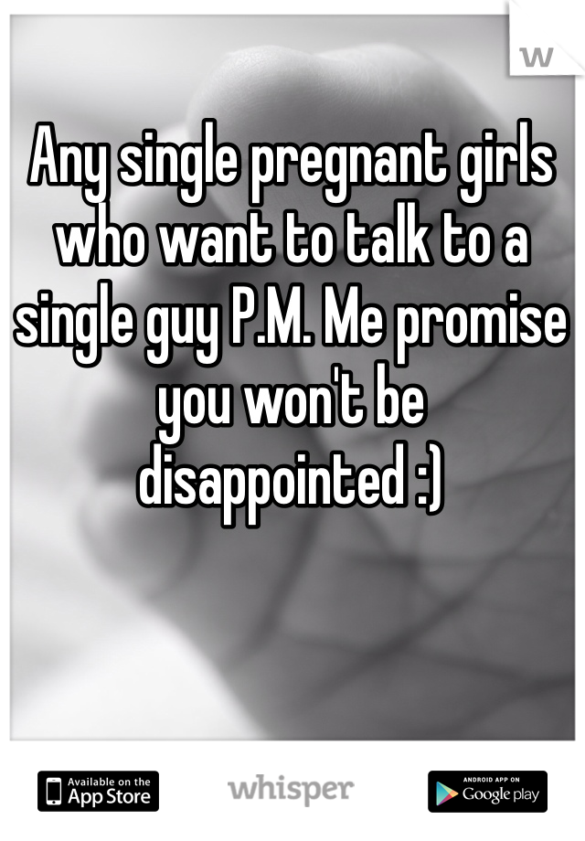 Any single pregnant girls who want to talk to a single guy P.M. Me promise you won't be disappointed :) 
