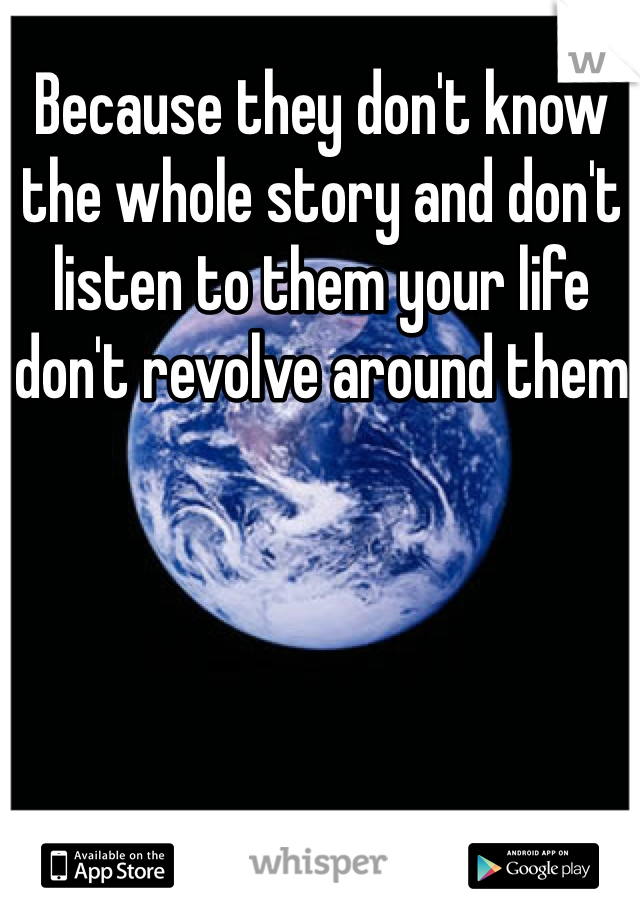Because they don't know the whole story and don't listen to them your life don't revolve around them