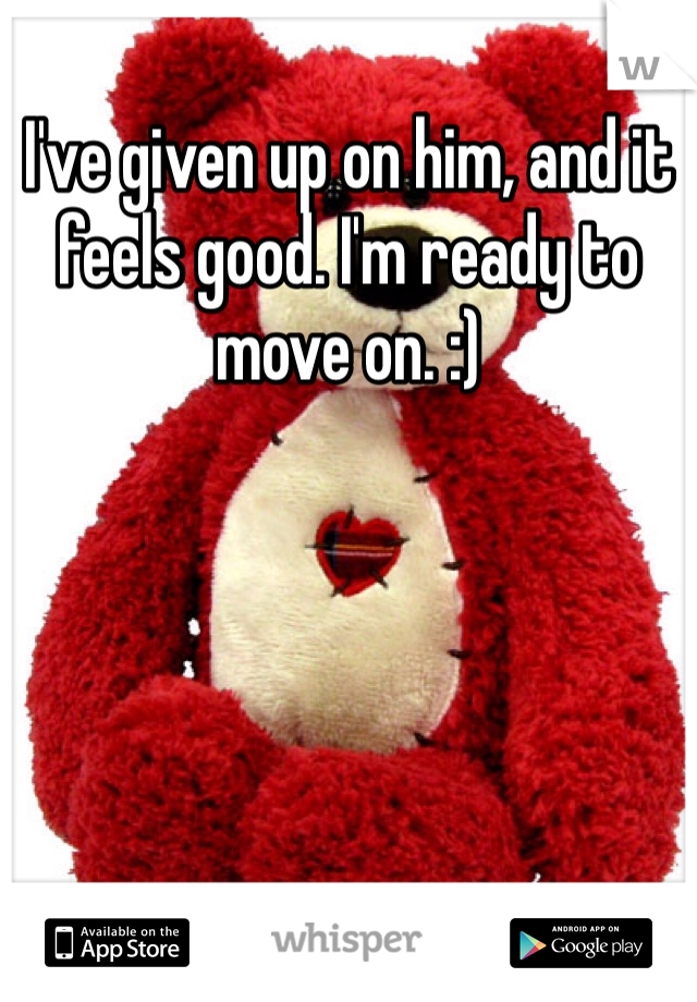 I've given up on him, and it feels good. I'm ready to move on. :)