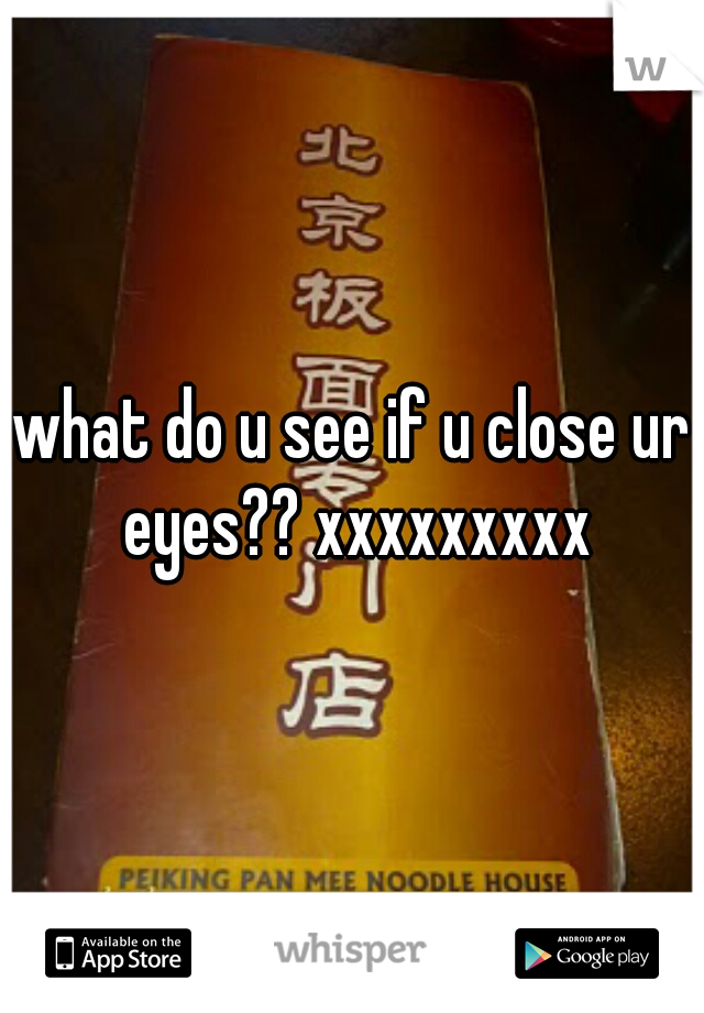 what do u see if u close ur eyes?? xxxxxxxxx