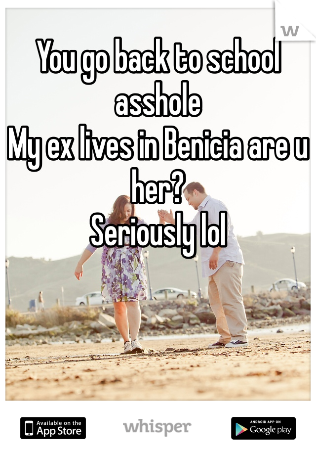 You go back to school asshole
My ex lives in Benicia are u her?
Seriously lol 