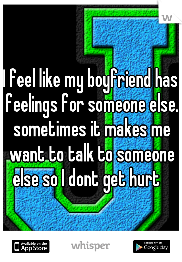 I feel like my boyfriend has feelings for someone else. sometimes it makes me want to talk to someone else so I dont get hurt   