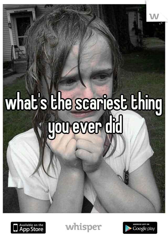 what's the scariest thing you ever did