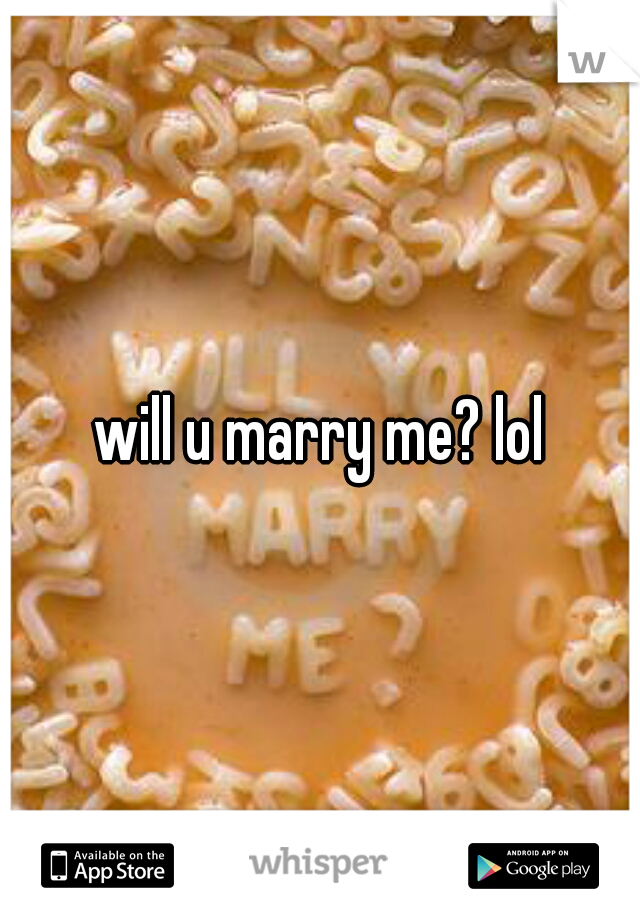 will u marry me? lol