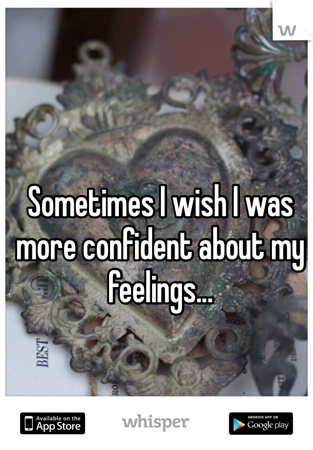 Sometimes I wish I was more confident about my feelings...