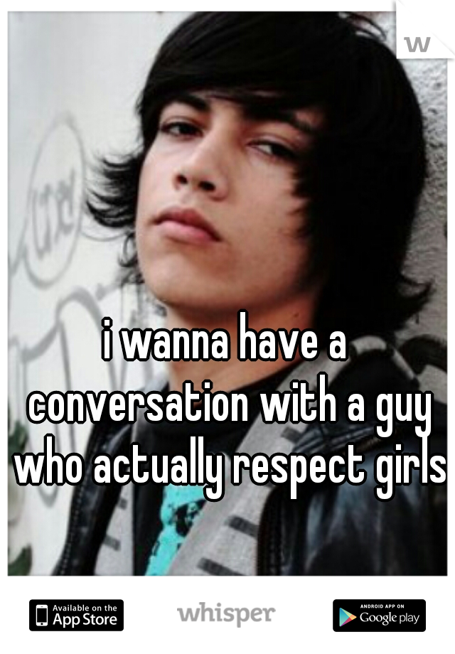 i wanna have a conversation with a guy who actually respect girls
