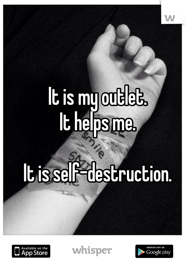 It is my outlet. 
It helps me. 

It is self-destruction. 
