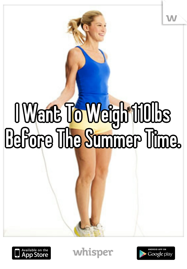 I Want To Weigh 110lbs Before The Summer Time. 
