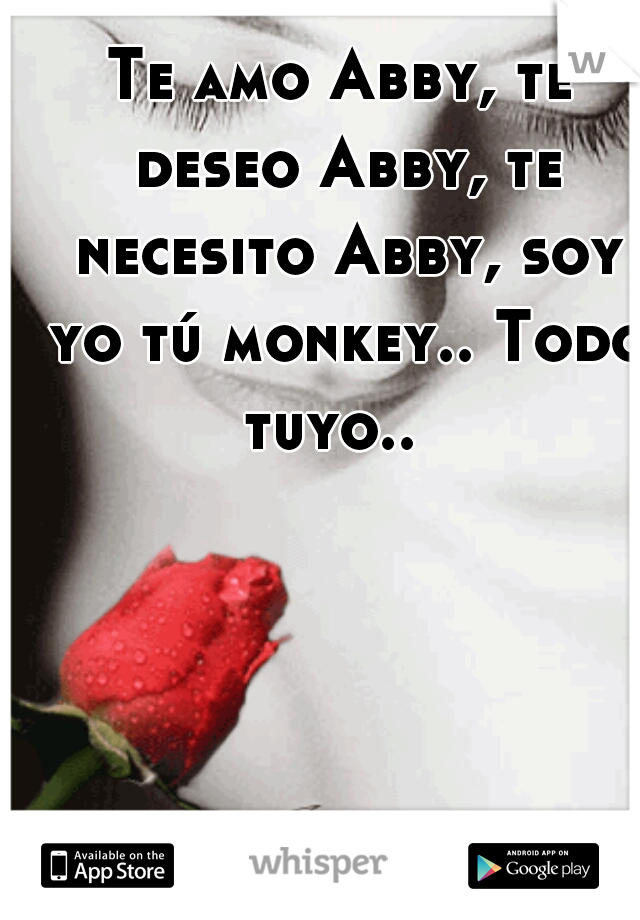 Te amo Abby, te deseo Abby, te necesito Abby, soy yo tú monkey.. Todo tuyo..  