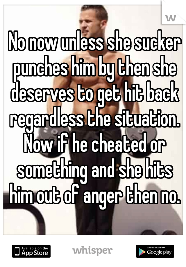 No now unless she sucker punches him by then she deserves to get hit back regardless the situation. Now if he cheated or something and she hits him out of anger then no.