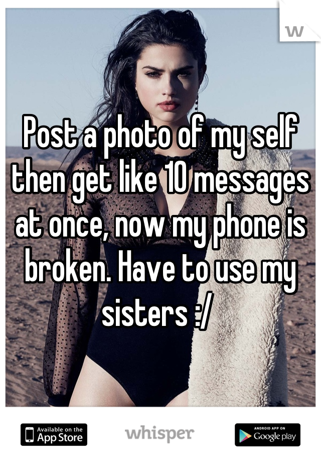 Post a photo of my self then get like 10 messages at once, now my phone is broken. Have to use my sisters :/ 