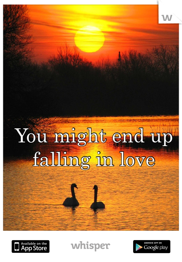 You might end up falling in love