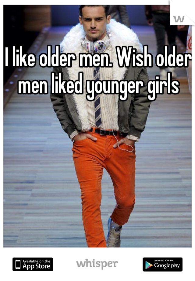 I like older men. Wish older men liked younger girls 