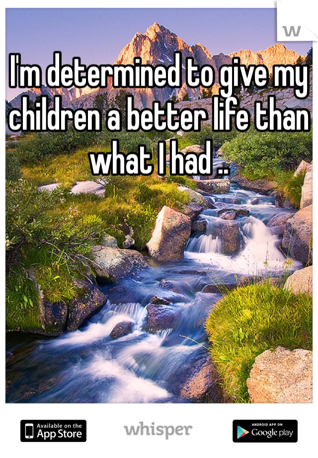 I'm determined to give my children a better life than what I had ..