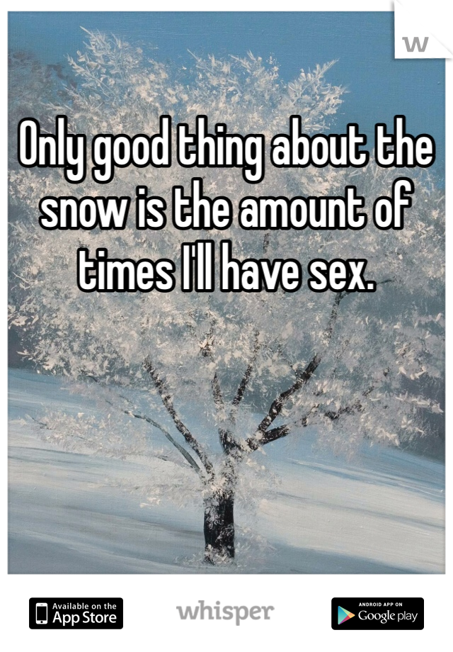 Only good thing about the snow is the amount of times I'll have sex. 