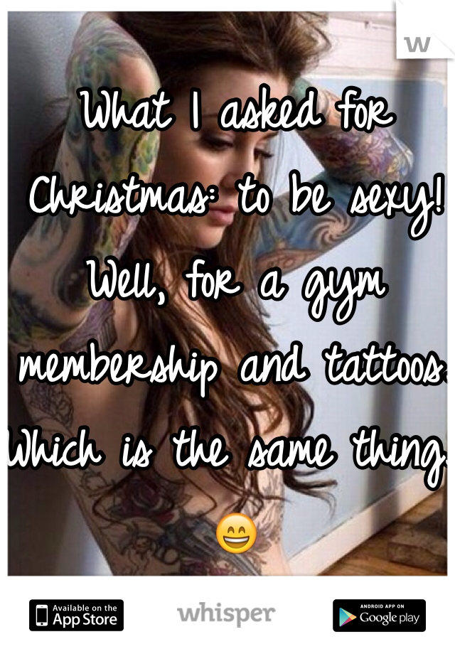 What I asked for Christmas: to be sexy! Well, for a gym membership and tattoos. Which is the same thing. 😄
