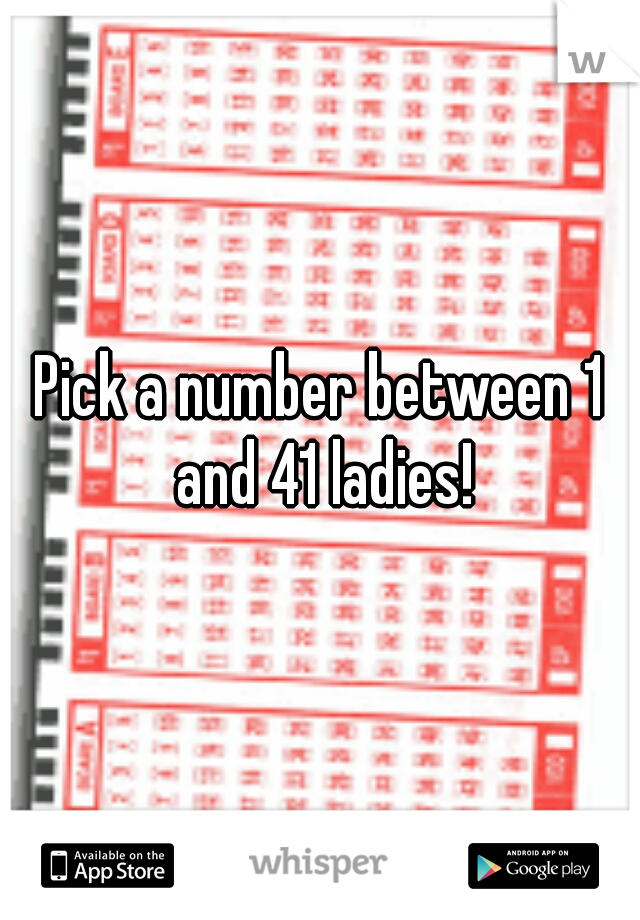 Pick a number between 1 and 41 ladies!