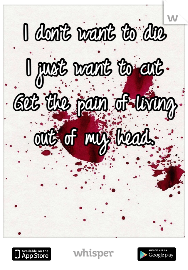 I don't want to die
I just want to cut
Get the pain of living out of my head.
